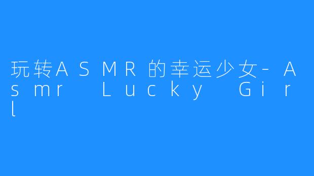 玩转ASMR的幸运少女-Asmr Lucky Girl